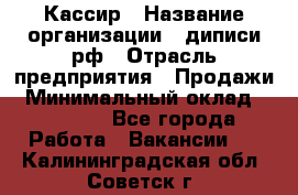 Кассир › Название организации ­ диписи.рф › Отрасль предприятия ­ Продажи › Минимальный оклад ­ 22 000 - Все города Работа » Вакансии   . Калининградская обл.,Советск г.